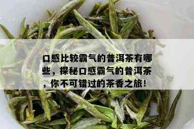 口感比较霸气的普洱茶有哪些，探秘口感霸气的普洱茶，你不可错过的茶香之旅！