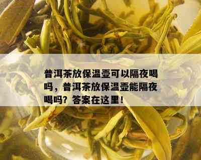 普洱茶放保温壶可以隔夜喝吗，普洱茶放保温壶能隔夜喝吗？答案在这里！