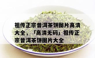 祖传正宗普洱茶饼图片高清大全，「高清 *** 」祖传正宗普洱茶饼图片大全