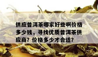 供应普洱茶哪家好些啊价格多少钱，寻找优质普洱茶供应商？价格多少才合适？