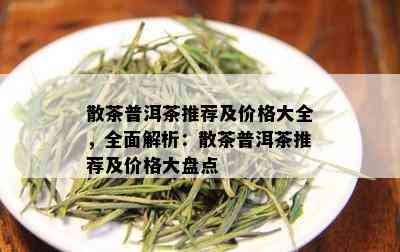 散茶普洱茶推荐及价格大全，全面解析：散茶普洱茶推荐及价格大盘点