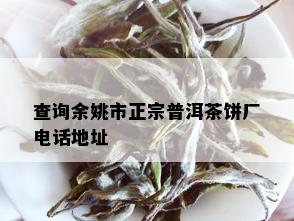 查询余姚市正宗普洱茶饼厂电话地址