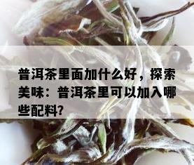 普洱茶里面加什么好，探索美味：普洱茶里可以加入哪些配料？