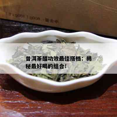 普洱茶醋功效更佳搭档：揭秘更好喝的组合！