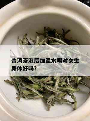 普洱茶泡后加温水喝对女生身体好吗？