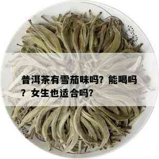 普洱茶有雪茄味吗？能喝吗？女生也适合吗？