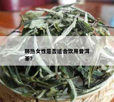 肺热女性是否适合饮用普洱茶？