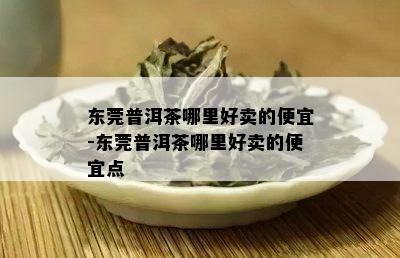 东莞普洱茶哪里好卖的便宜-东莞普洱茶哪里好卖的便宜点