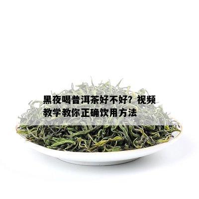 黑夜喝普洱茶好不好？视频教学教你正确饮用方法