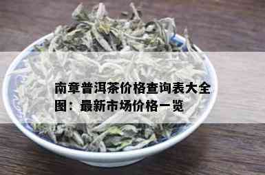 南章普洱茶价格查询表大全图：最新市场价格一览