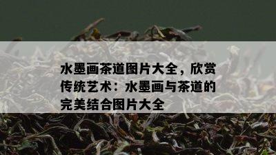 水墨画茶道图片大全，欣赏传统艺术：水墨画与茶道的完美结合图片大全