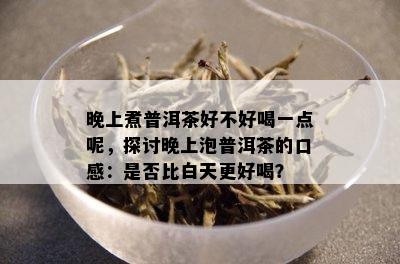 晚上煮普洱茶好不好喝一点呢，探讨晚上泡普洱茶的口感：是否比白天更好喝？