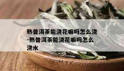 熟普洱茶能浇花嘛吗怎么浇-熟普洱茶能浇花嘛吗怎么浇水