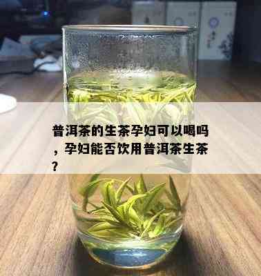 普洱茶的生茶孕妇可以喝吗，孕妇能否饮用普洱茶生茶？