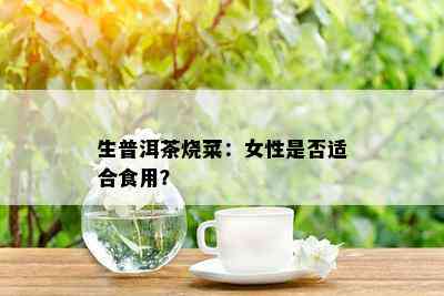 生普洱茶烧菜：女性是否适合食用？