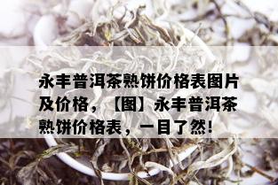 永丰普洱茶熟饼价格表图片及价格，【图】永丰普洱茶熟饼价格表，一目了然！