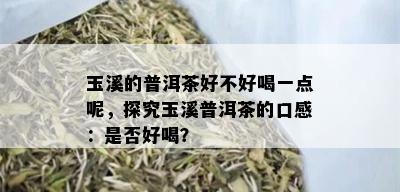 玉溪的普洱茶好不好喝一点呢，探究玉溪普洱茶的口感：是否好喝？