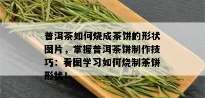 普洱茶如何烧成茶饼的形状图片，掌握普洱茶饼制作技巧：看图学习如何烧制茶饼形状！