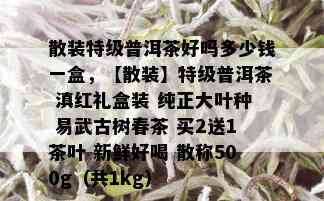 散装特级普洱茶好吗多少钱一盒，【散装】特级普洱茶 滇红礼盒装 纯正大叶种 易武古树春茶 买2送1茶叶 新鲜好喝 散称500g（共1kg）