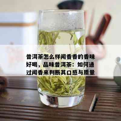 普洱茶怎么样闻香香的香味好喝，品味普洱茶：如何通过闻香来判断其口感与质量