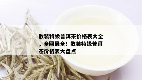 散装特级普洱茶价格表大全，全网最全！散装特级普洱茶价格表大盘点