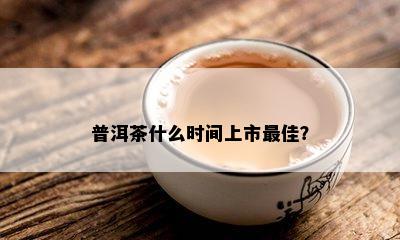 普洱茶什么时间上市更佳？