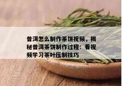 普洱怎么制作茶饼视频，揭秘普洱茶饼制作过程：看视频学习茶叶压制技巧