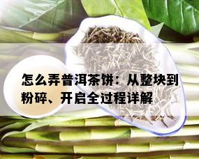 怎么弄普洱茶饼：从整块到粉碎、开启全过程详解