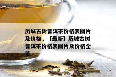 历城古树普洱茶价格表图片及价格，【最新】历城古树普洱茶价格表图片及价格全览