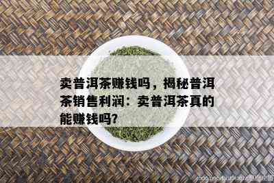 卖普洱茶赚钱吗，揭秘普洱茶销售利润：卖普洱茶真的能赚钱吗？