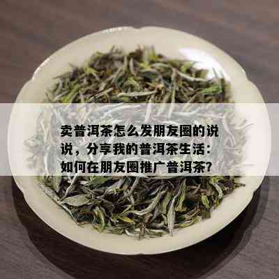 卖普洱茶怎么发朋友圈的说说，分享我的普洱茶生活：如何在朋友圈推广普洱茶？