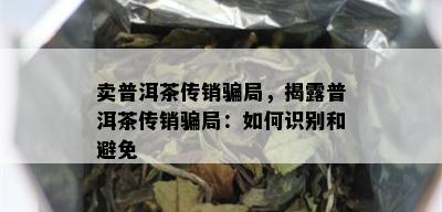 卖普洱茶传销骗局，揭露普洱茶传销骗局：如何识别和避免