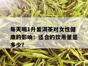 每天喝1升普洱茶对女性健康的影响：适合的饮用量是多少？