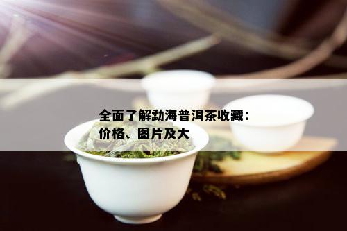 全面了解勐海普洱茶收藏：价格、图片及大