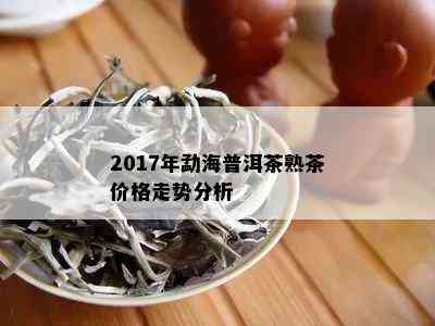 2017年勐海普洱茶熟茶价格走势分析