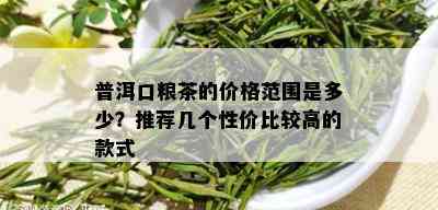 普洱口粮茶的价格范围是多少？推荐几个性价比较高的款式