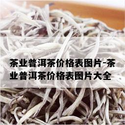 茶业普洱茶价格表图片-茶业普洱茶价格表图片大全