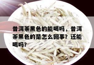 普洱茶黑色的能喝吗，普洱茶黑色的是怎么回事？还能喝吗？