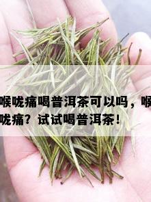 喉咙痛喝普洱茶可以吗，喉咙痛？试试喝普洱茶！