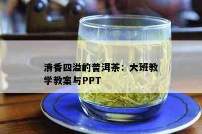 清香四溢的普洱茶：大班教学教案与PPT