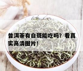 普洱茶有白斑能吃吗？看真实高清图片！