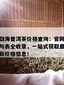 勐海普洱茶价格查询：官网与表全收录，一站式获取最新价格信息！