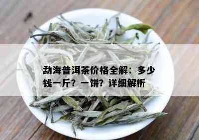 勐海普洱茶价格全解：多少钱一斤？一饼？详细解析