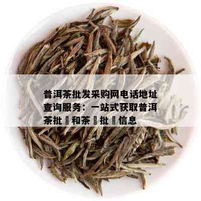 普洱茶批发采购网电话地址查询服务：一站式获取普洱茶批發和茶葉批發信息