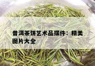 普洱茶饼艺术品摆件：精美图片大全