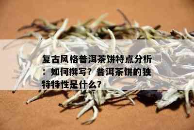 复古风格普洱茶饼特点分析：如何撰写？普洱茶饼的独特特性是什么？