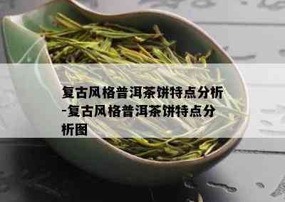 复古风格普洱茶饼特点分析-复古风格普洱茶饼特点分析图