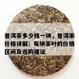 普洱茶多少钱一块，普洱茶价格详解：每块茶叶的价格区间及选购建议