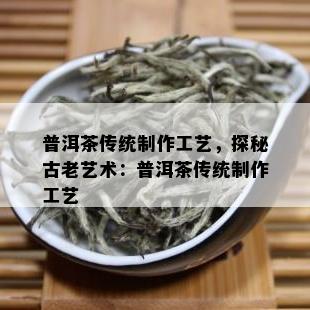 普洱茶传统制作工艺，探秘古老艺术：普洱茶传统制作工艺