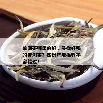 普洱茶哪里的好，寻找好喝的普洱茶？这份产地推荐不容错过！